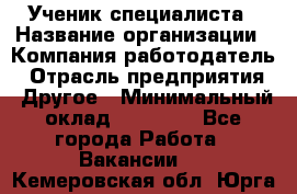 Ученик специалиста › Название организации ­ Компания-работодатель › Отрасль предприятия ­ Другое › Минимальный оклад ­ 50 000 - Все города Работа » Вакансии   . Кемеровская обл.,Юрга г.